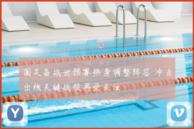 国足备战世预赛热身调整阵容 冲击出线关键战役再受关注