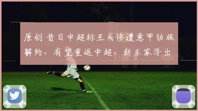 原创 昔日中超标王或惨遭意甲劲旅解约,有望重返中超,新东家浮出水面