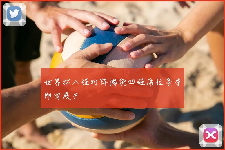 世界杯八强对阵揭晓四强席位争夺即将展开