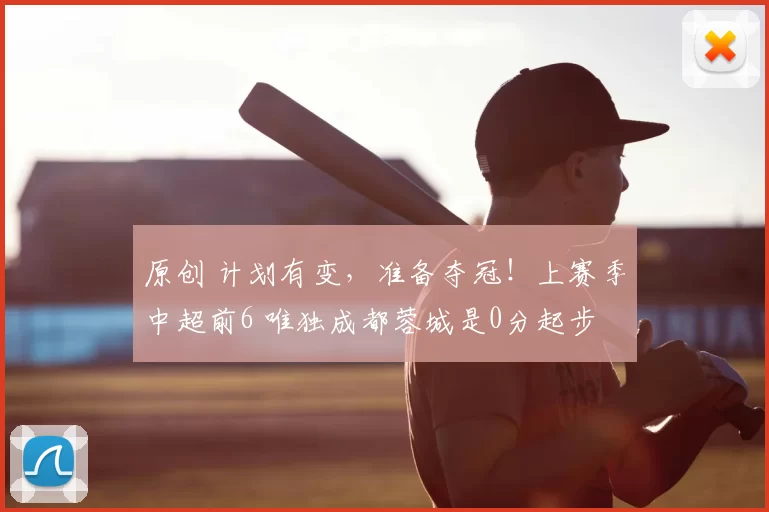 原创 计划有变,准备夺冠!上赛季中超前6 唯独成都蓉城是0分起步