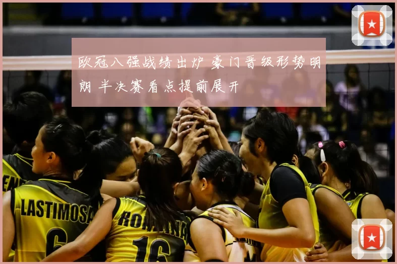 欧冠八强战绩出炉 豪门晋级形势明朗 半决赛看点提前展开