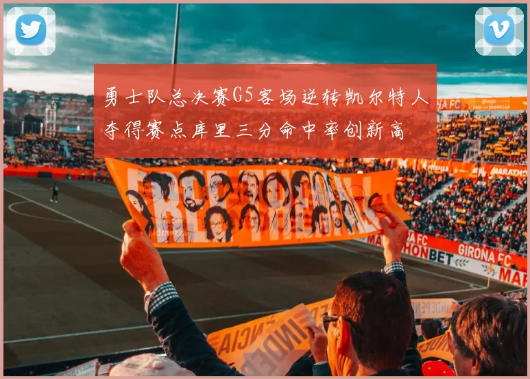 勇士队总决赛G5客场逆转凯尔特人夺得赛点库里三分命中率创新高