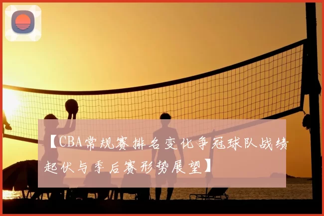 【CBA常规赛排名变化争冠球队战绩起伏与季后赛形势展望】