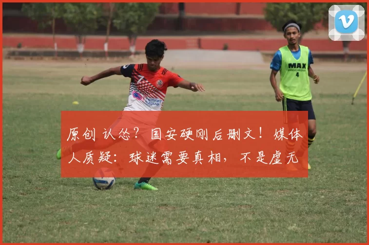 原创 认怂?国安硬刚后删文!媒体人质疑:球迷需要真相,不是虚无缥缈的口号