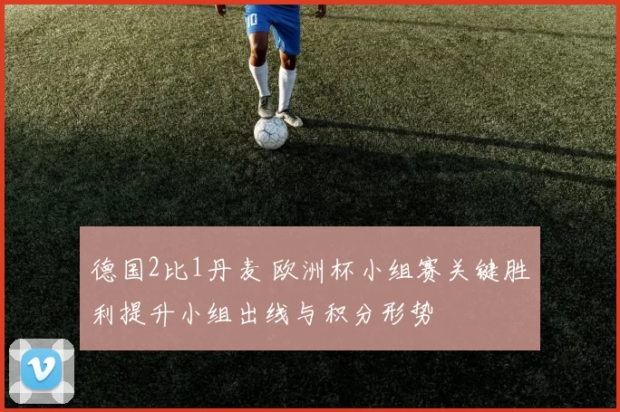 德国2比1丹麦 欧洲杯小组赛关键胜利提升小组出线与积分形势