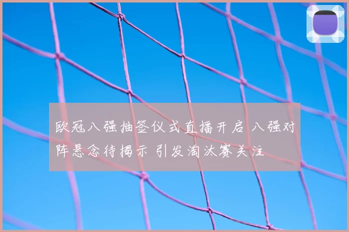 欧冠八强抽签仪式直播开启 八强对阵悬念待揭示 引发淘汰赛关注