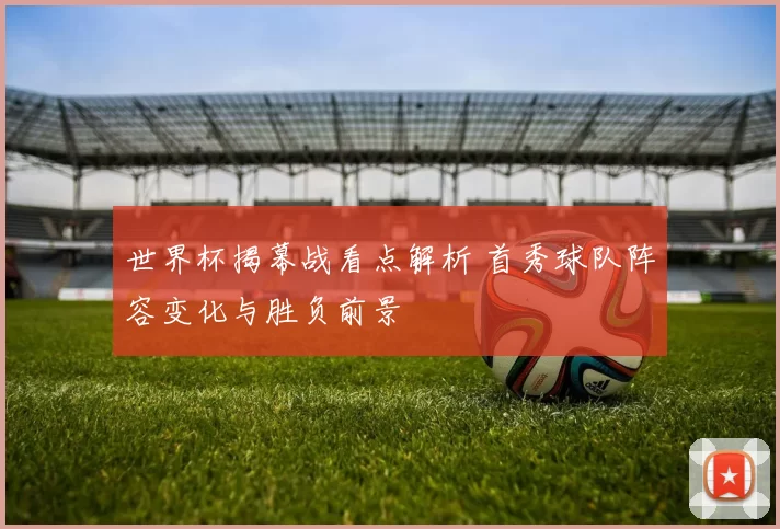 世界杯揭幕战看点解析 首秀球队阵容变化与胜负前景