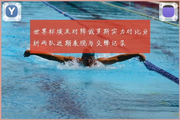 世界杯埃及对阵俄罗斯实力对比分析两队近期表现与交锋记录