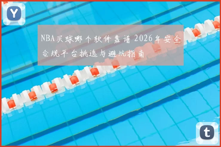 NBA买球哪个软件靠谱 2026年安全合规平台挑选与避坑指南