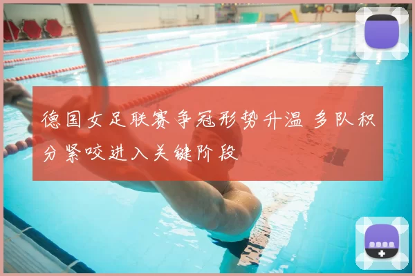 德国女足联赛争冠形势升温 多队积分紧咬进入关键阶段