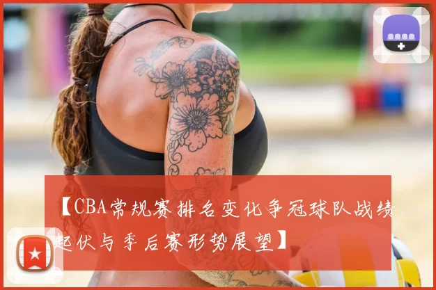 【CBA常规赛排名变化争冠球队战绩起伏与季后赛形势展望】