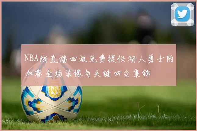 NBA线直播回放免费提供湖人勇士附加赛全场录像与关键回合集锦