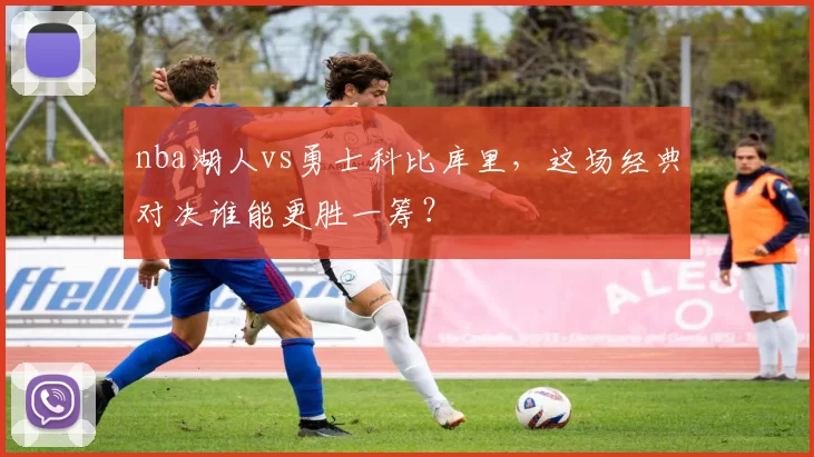 nba湖人vs勇士科比库里,这场经典对决谁能更胜一筹?