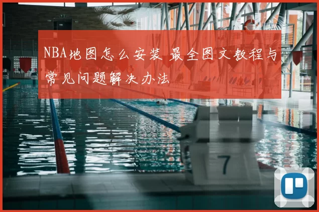 NBA地图怎么安装 最全图文教程与常见问题解决办法