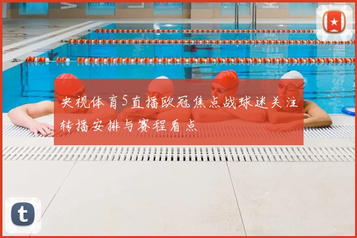 央视体育5直播欧冠焦点战球迷关注转播安排与赛程看点