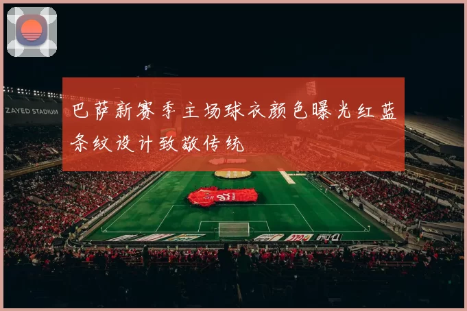 巴萨新赛季主场球衣颜色曝光红蓝条纹设计致敬传统