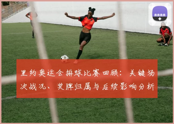 里约奥运会排球比赛回顾：关键场次战况、奖牌归属与后续影响分析