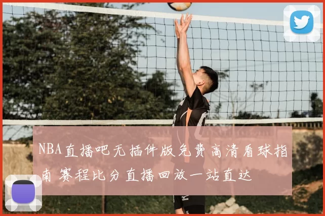 NBA直播吧无插件版免费高清看球指南 赛程比分直播回放一站直达