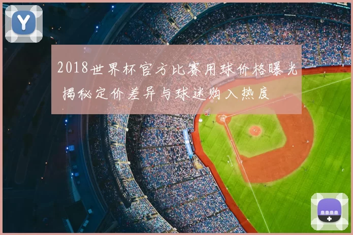 2018世界杯官方比赛用球价格曝光 揭秘定价差异与球迷购入热度