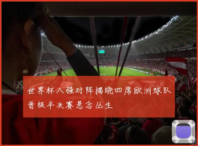 世界杯八强对阵揭晓四席欧洲球队晋级半决赛悬念丛生