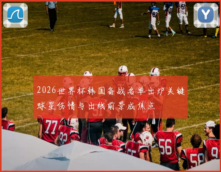 2026世界杯韩国备战名单出炉关键球星伤情与出线前景成焦点