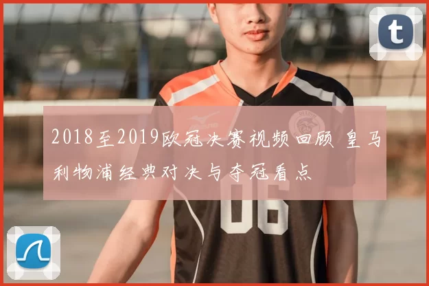 2018至2019欧冠决赛视频回顾 皇马利物浦经典对决与夺冠看点