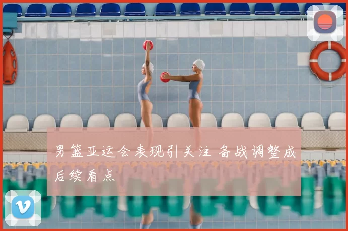 男篮亚运会表现引关注 备战调整成后续看点