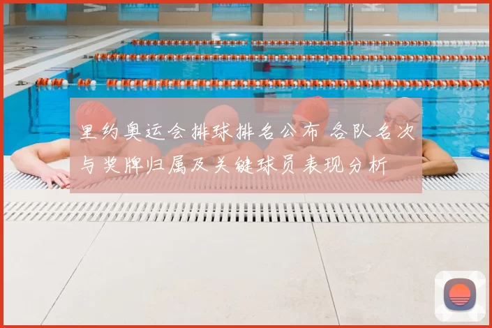 里约奥运会排球排名公布 各队名次与奖牌归属及关键球员表现分析