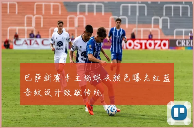 巴萨新赛季主场球衣颜色曝光红蓝条纹设计致敬传统