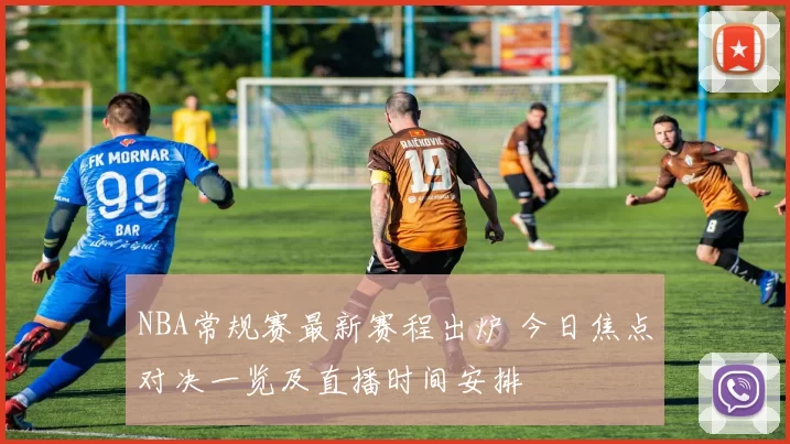 NBA常规赛最新赛程出炉 今日焦点对决一览及直播时间安排