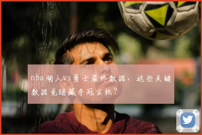 nba湖人vs勇士最终数据，这些关键数据竟暗藏夺冠玄机？