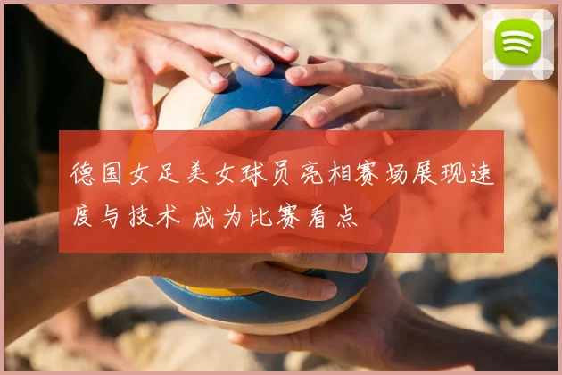 德国女足美女球员亮相赛场展现速度与技术 成为比赛看点