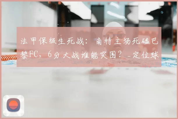 法甲保级生死战:南特主场死磕巴黎FC,6分大战谁能突围?_定位球_状态_历史