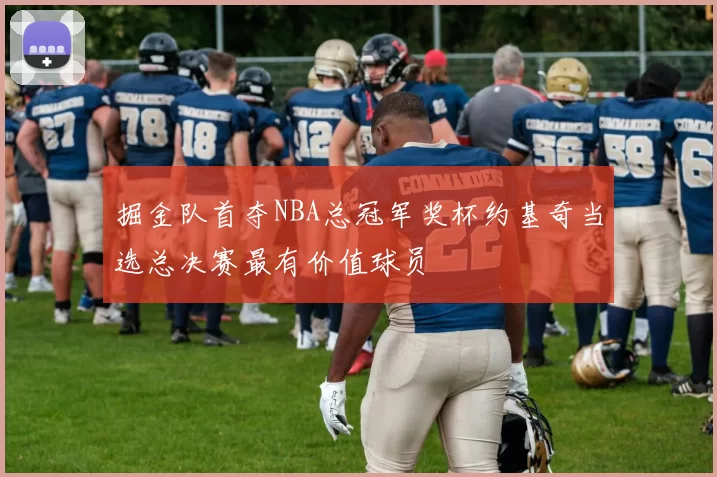 掘金队首夺NBA总冠军奖杯约基奇当选总决赛最有价值球员