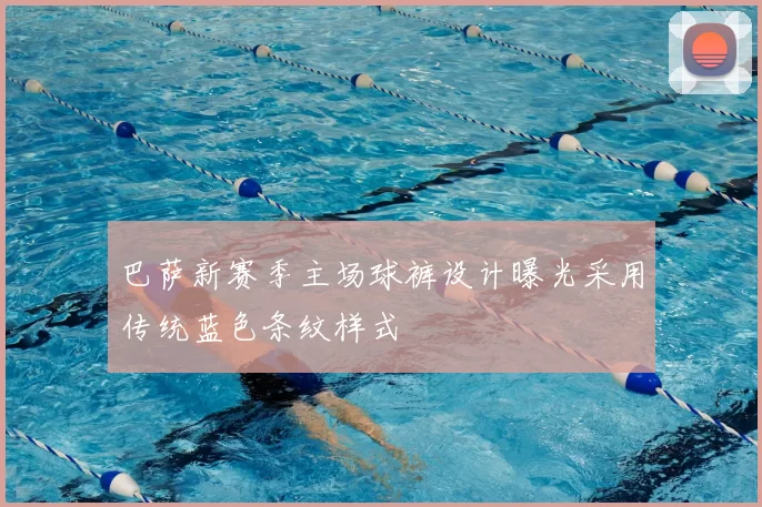 巴萨新赛季主场球裤设计曝光采用传统蓝色条纹样式