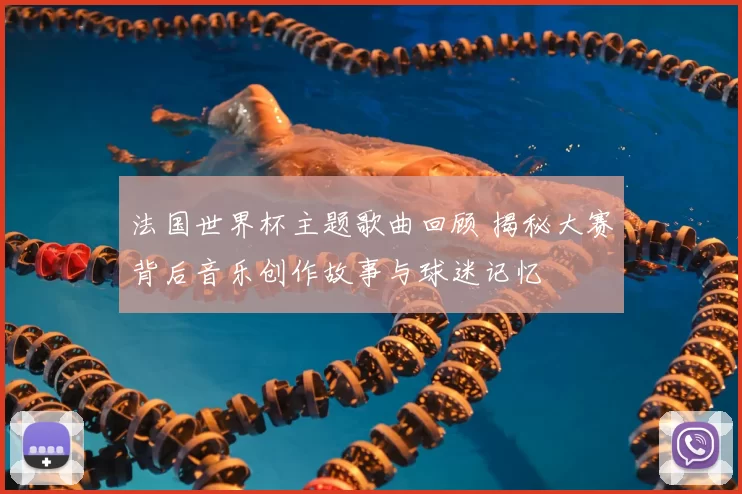法国世界杯主题歌曲回顾 揭秘大赛背后音乐创作故事与球迷记忆