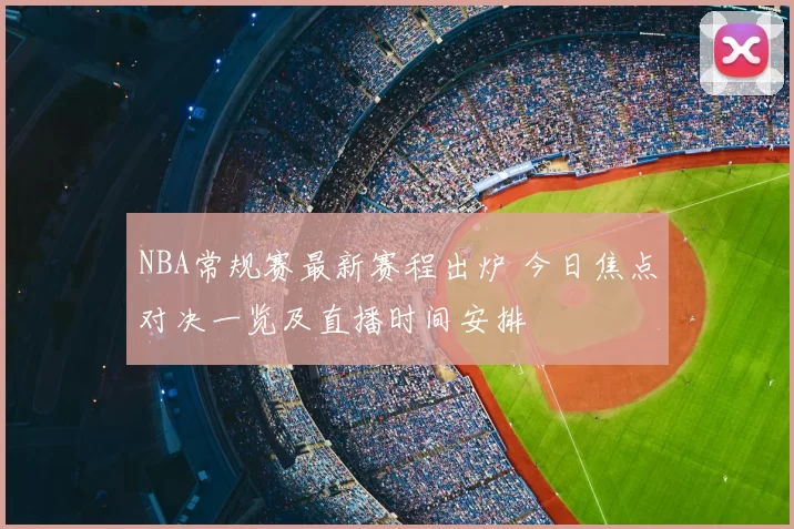 NBA常规赛最新赛程出炉 今日焦点对决一览及直播时间安排