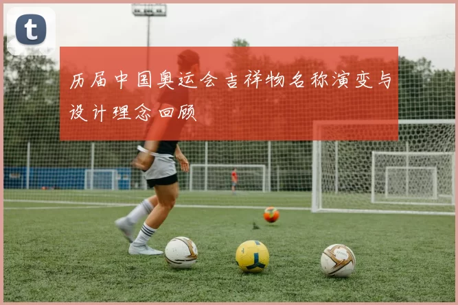 历届中国奥运会吉祥物名称演变与设计理念回顾