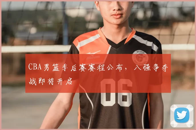 CBA男篮季后赛赛程公布，八强争夺战即将开启