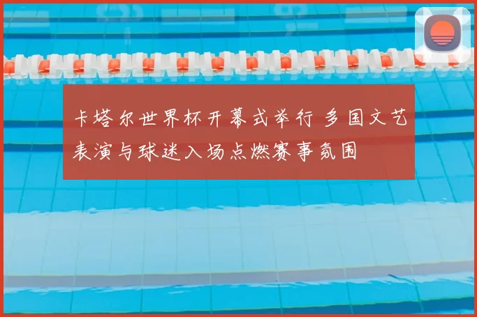 卡塔尔世界杯开幕式举行 多国文艺表演与球迷入场点燃赛事氛围