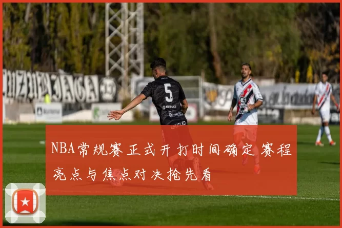 NBA常规赛正式开打时间确定 赛程亮点与焦点对决抢先看