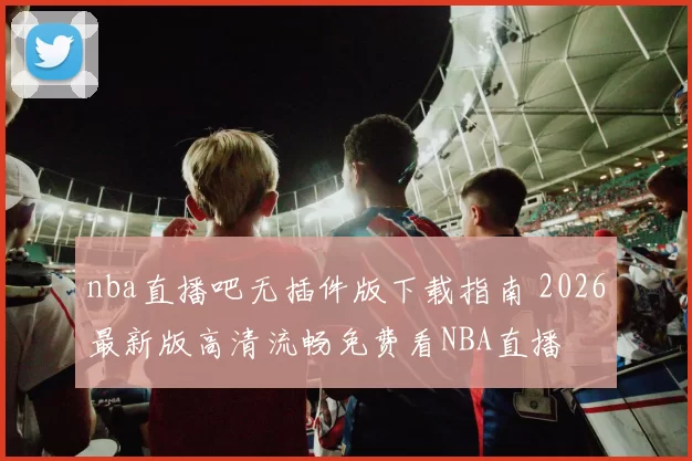 nba直播吧无插件版下载指南 2026最新版高清流畅免费看NBA直播