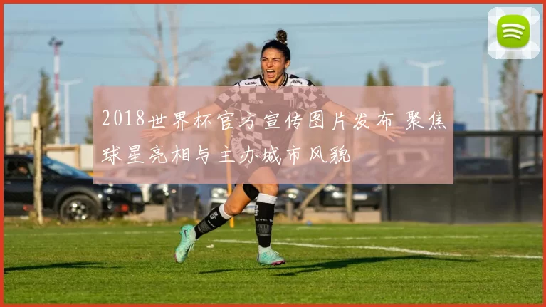 2018世界杯官方宣传图片发布 聚焦球星亮相与主办城市风貌