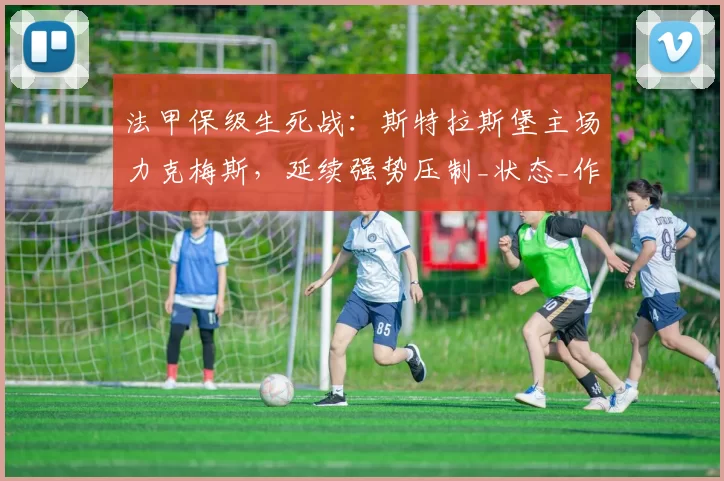 法甲保级生死战:斯特拉斯堡主场力克梅斯,延续强势压制_状态_作战_客场