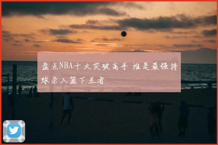 盘点NBA十大突破高手 谁是最强持球杀入篮下王者