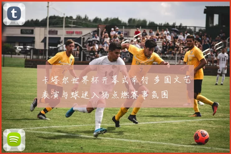 卡塔尔世界杯开幕式举行 多国文艺表演与球迷入场点燃赛事氛围