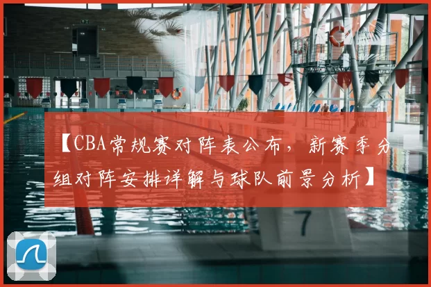 【CBA常规赛对阵表公布，新赛季分组对阵安排详解与球队前景分析】