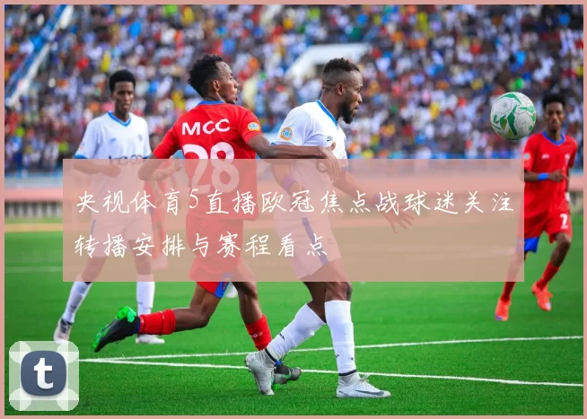 央视体育5直播欧冠焦点战球迷关注转播安排与赛程看点