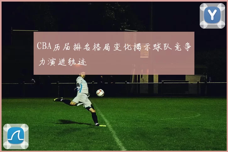 CBA历届排名格局变化揭示球队竞争力演进轨迹