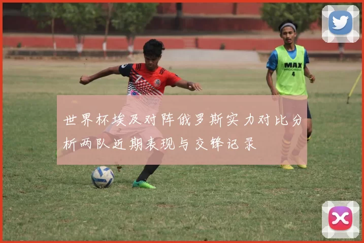 世界杯埃及对阵俄罗斯实力对比分析两队近期表现与交锋记录